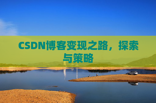 CSDN博客变现之路,探索与策略 CSDN博客变现之路,探索与策略